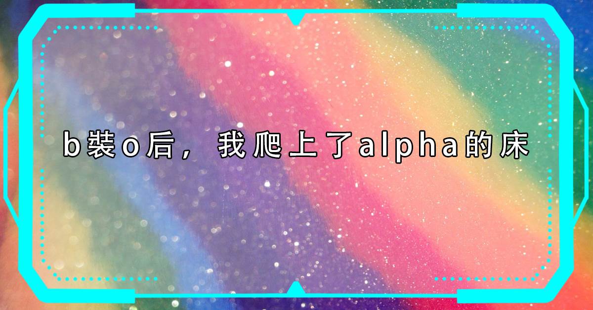 b裝o後，我爬上了alpha的牀
