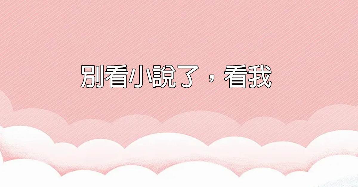 別看小說了，看我