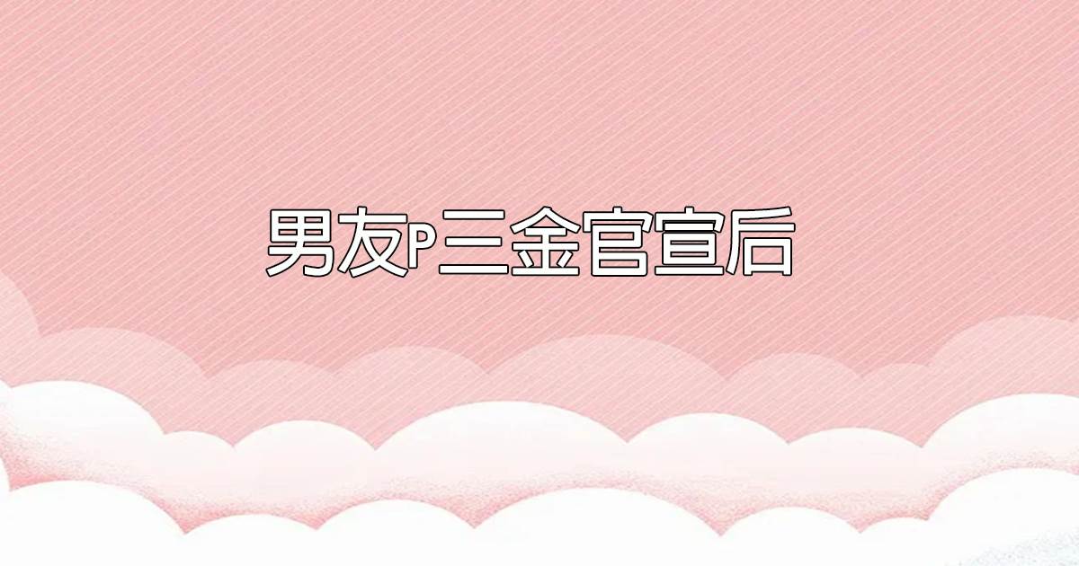 男友P三金官宣後