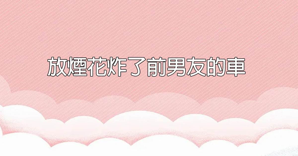 放菸花炸了前男友的車