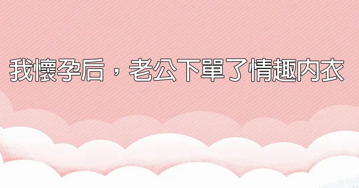 我懷孕後，老公下單了情趣內衣