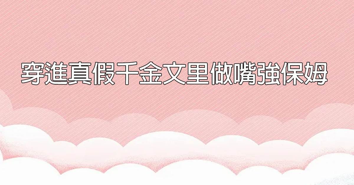 穿進真假千金文裡做嘴強保姆