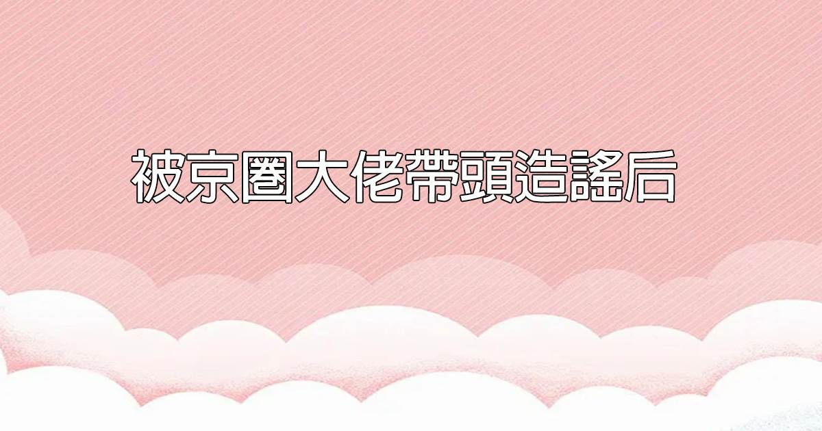 被京圈大佬带头造谣后